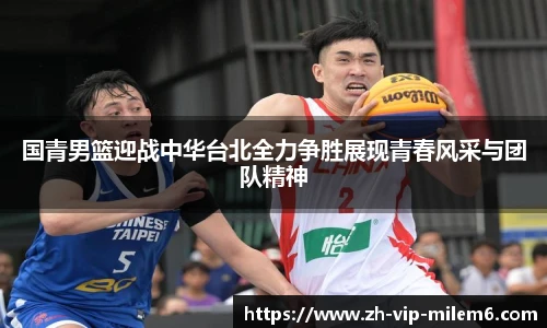 国青男篮迎战中华台北全力争胜展现青春风采与团队精神