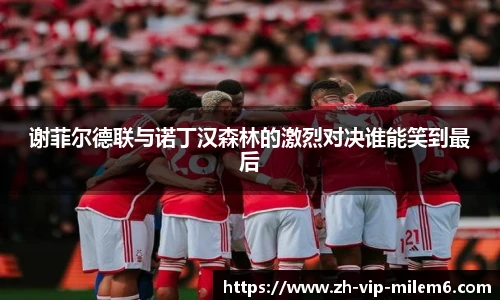 谢菲尔德联与诺丁汉森林的激烈对决谁能笑到最后