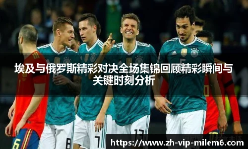 埃及与俄罗斯精彩对决全场集锦回顾精彩瞬间与关键时刻分析